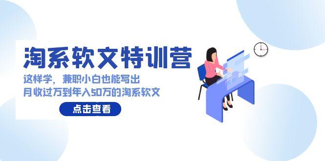 (9588期)淘系软文特训营：这样学，兼职小白也能写出月收过万到年入50万的淘系软文 - 小毅网创-小毅网创