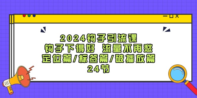 2024钩子引流课：钩子下得好流量不再愁，定位篇/标签篇/破播放篇/24节 - 小毅网创-小毅网创