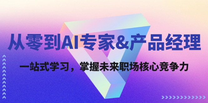 从零到AI专家&产品经理：一站式学习，掌握未来职场核心竞争力 - 小毅网创-小毅网创