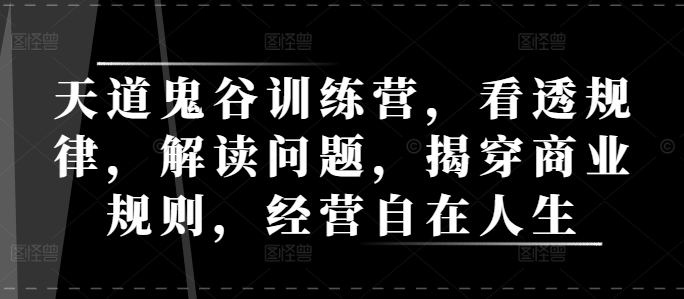 天道鬼谷训练营，看透规律，解读问题，揭穿商业规则，经营自在人生 - 小毅网创-小毅网创