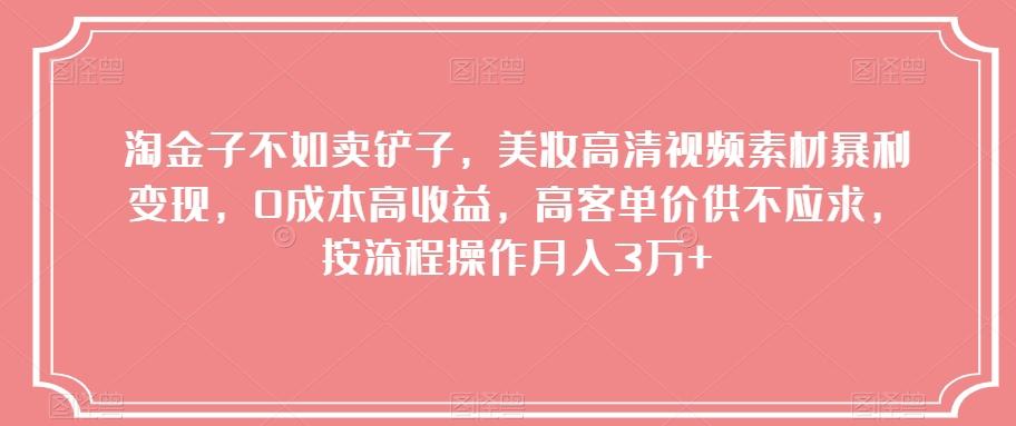 淘金子不如卖铲子，美妆高清视频素材暴利变现，0成本高收益，高客单价供不应求，按流程操作月入3万+【揭秘】 - 小毅网创-小毅网创