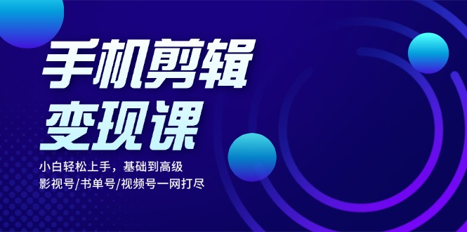 手机剪辑变现课：小白轻松上手，基础到高级 影视号/书单号/视频号一网打尽 - 小毅网创-小毅网创