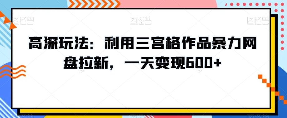 高深玩法：利用三宫格作品暴力网盘拉新，一天变现600+【揭秘】 - 小毅网创-小毅网创