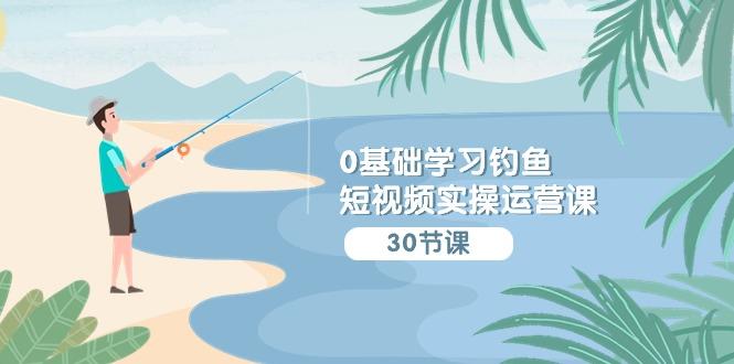 (9672期)0基础学习钓鱼短视频实操运营课：认知篇/定位篇/工具篇/内容篇/运营篇 - 小毅网创-小毅网创