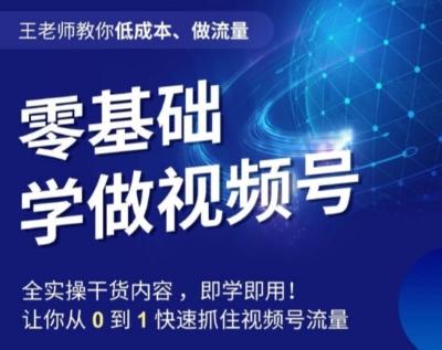 王老师教你低成本、做流量，零基础学做视频号，0-1快速抓住视频号流量 - 小毅网创-小毅网创