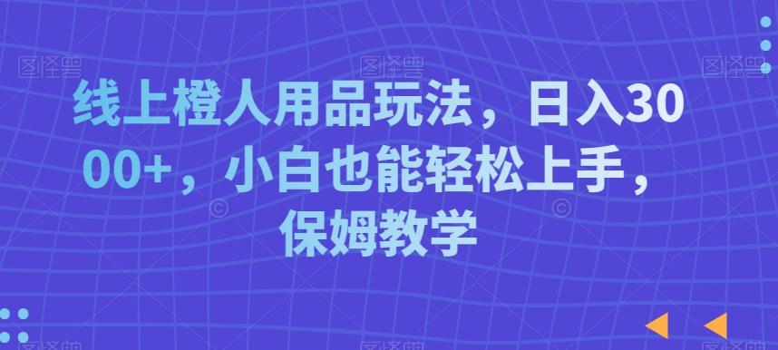线上橙人用品玩法，日入3000+，小白也能轻松上手，保姆教学【揭秘】 - 小毅网创-小毅网创