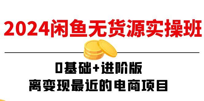 2024闲鱼-无货源实操班：0基础+进阶版，离变现最近的电商项目(15节 - 小毅网创-小毅网创