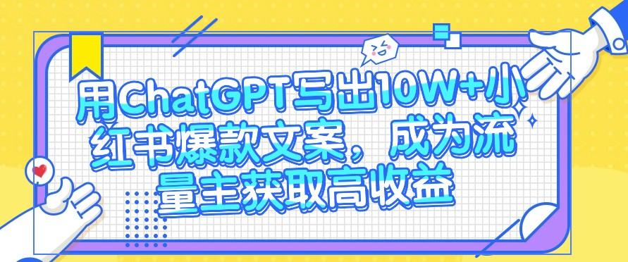 用ChatGPT写出10W+小红书爆款文案，成为流量主获取高收益 - 小毅网创-小毅网创