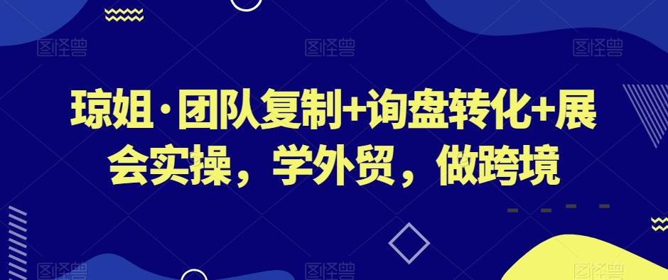 琼姐·团队复制+询盘转化+展会实操，学外贸，做跨境 - 小毅网创-小毅网创