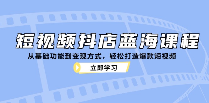 短视频抖店蓝海课程：从基础功能到变现方式，轻松打造爆款短视频 - 小毅网创-小毅网创