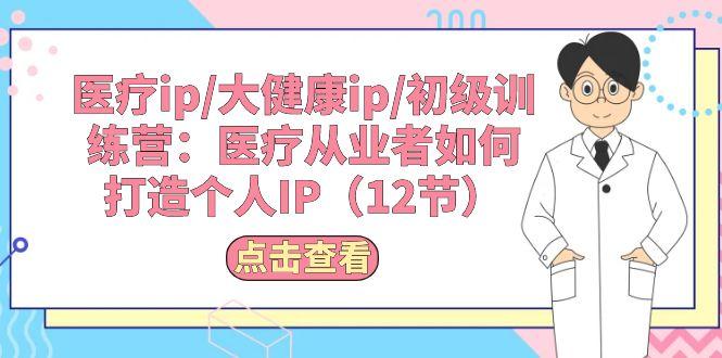医疗ip/大健康ip/初级训练营：医疗从业者如何打造个人IP(12节 - 小毅网创-小毅网创