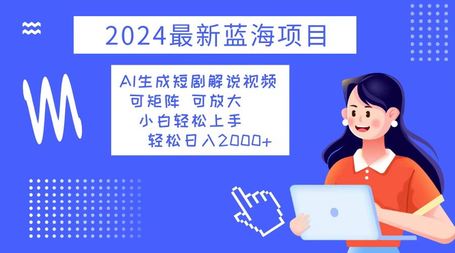 2024最新蓝海项目 AI生成短剧解说视频 小白轻松上手 日入2000+ - 小毅网创-小毅网创