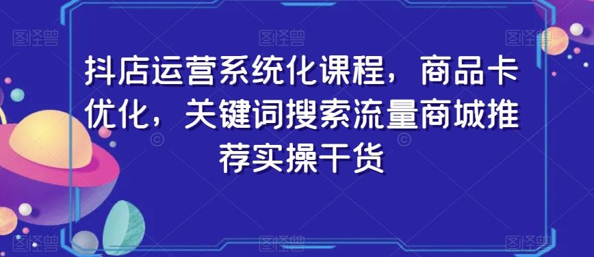 抖店运营系统化课程，商品卡优化，关键词搜索流量商城推荐实操干货 - 小毅网创-小毅网创