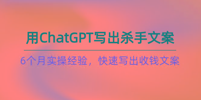 如何用ChatGPT-写出杀手文案，6个月实战经验，快速写出收钱文案(8节课 - 小毅网创-小毅网创