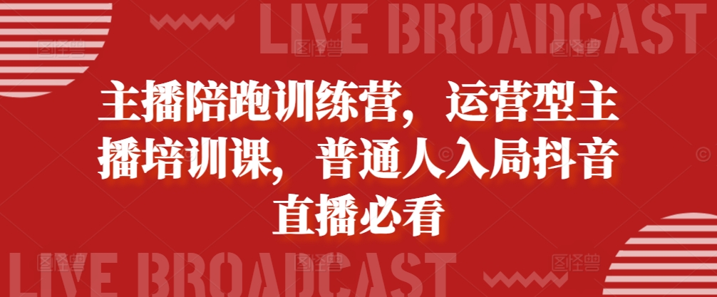 主播陪跑训练营，运营型主播培训课，普通人入局抖音直播必看 - 小毅网创-小毅网创