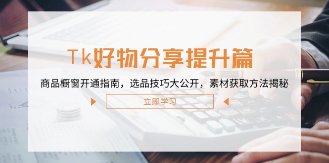 Tk好物分享提升篇：商品橱窗开通指南，选品技巧大公开，素材获取方法揭秘 - 小毅网创-小毅网创