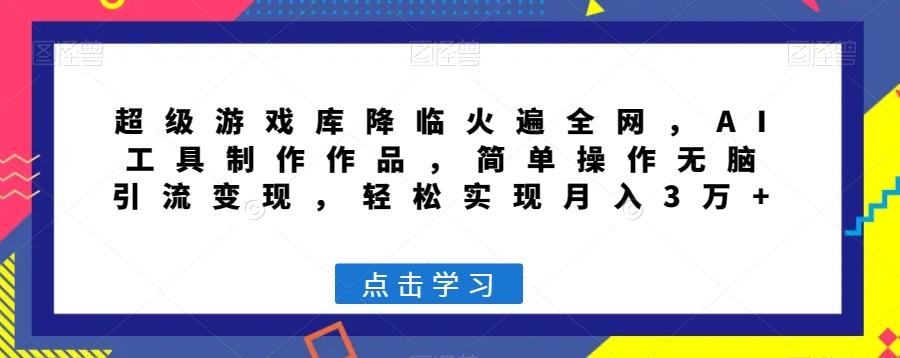 超级游戏库降临火遍全网，AI工具制作作品，简单操作无脑引流变现，轻松实现月入3万+【揭秘】 - 小毅网创-小毅网创