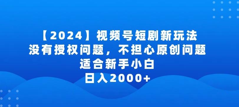 2024视频号短剧玩法，没有授权问题，不担心原创问题，适合新手小白，日入2000+【揭秘】 - 小毅网创-小毅网创