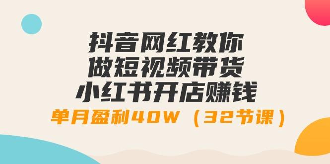 抖音网红教你做短视频带货+小红书开店赚钱，单月盈利40W(32节课) - 小毅网创-小毅网创