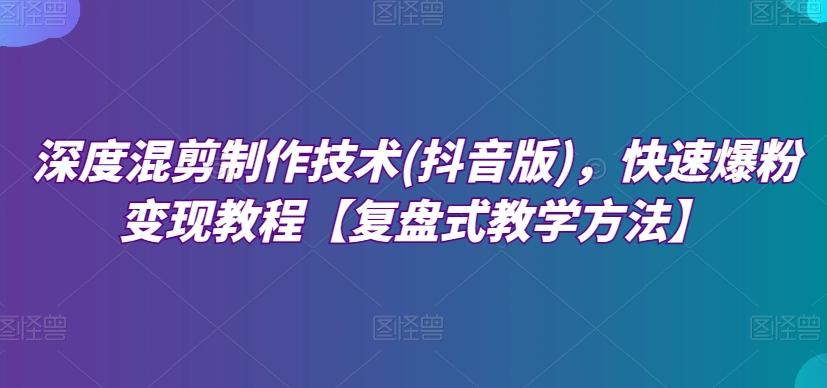 深度混剪制作技术(抖音版)，快速爆粉变现教程【复盘式教学方法】 - 小毅网创-小毅网创