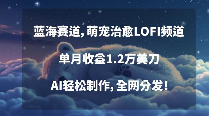 蓝海赛道，萌宠治愈LOFI频道，单月收益1.2万美刀，AI轻松制作，全网分发【揭秘】 - 小毅网创-小毅网创
