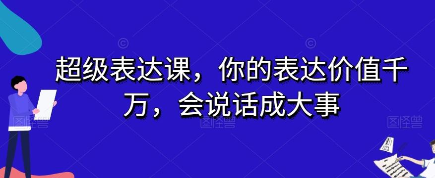 超级表达课，你的表达价值千万，会说话成大事 - 小毅网创-小毅网创
