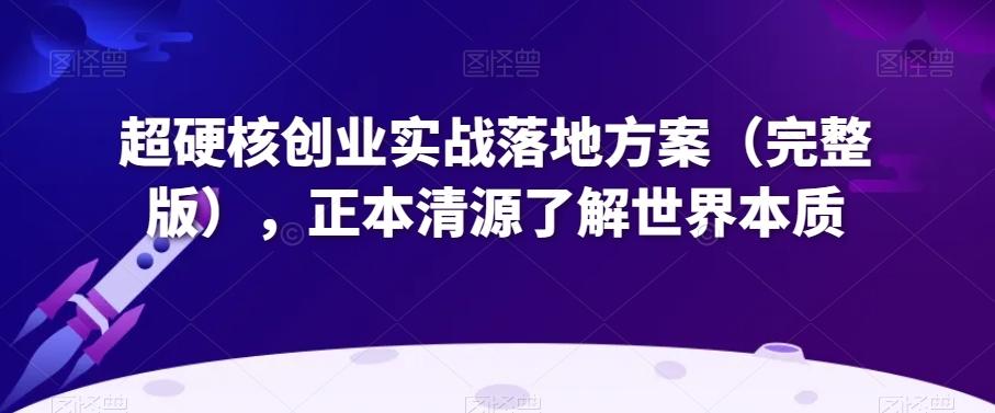 超硬核创业实战落地方案（完整版），正本清源了解世界本质 - 小毅网创-小毅网创