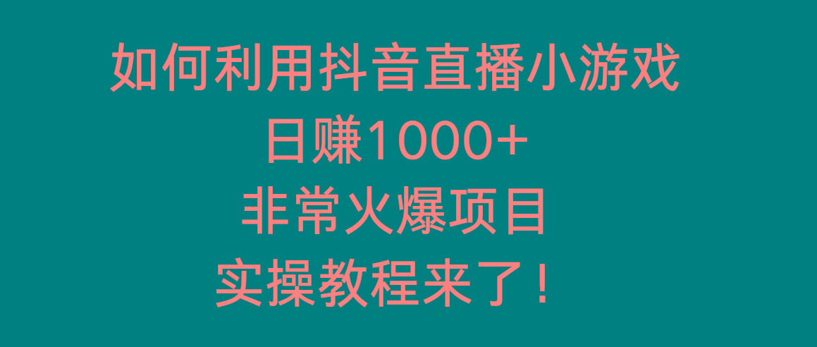如何利用抖音直播小游戏日赚1000+，非常火爆项目，实操教程来了！ - 小毅网创-小毅网创