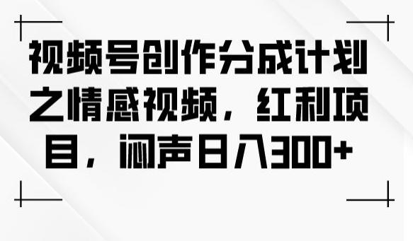 视频号创作分成计划之情感视频，红利项目，闷声日入300+ - 小毅网创-小毅网创