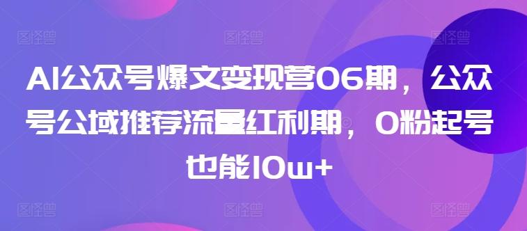 AI公众号爆文变现营06期，公众号公域推荐流量红利期，0粉起号也能10w+ - 小毅网创-小毅网创