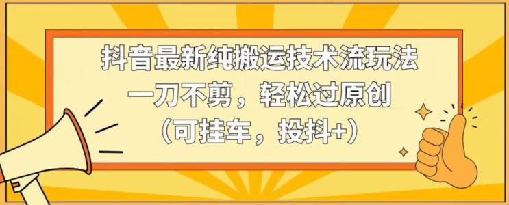 抖音最新纯搬运技术流玩法，一刀不剪，轻松过原创(可挂车，投抖+)【揭秘】 - 小毅网创-小毅网创