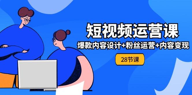 0基础学习短视频运营-全套实战课，爆款内容设计+粉丝运营+内容变现(28节 - 小毅网创-小毅网创