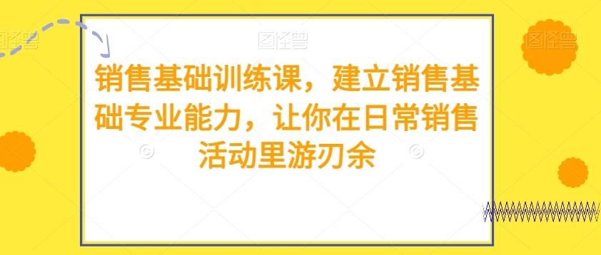 销售基础训练课，建立销售基础专业能力，让你在日常销售活动里游刃余 - 小毅网创-小毅网创