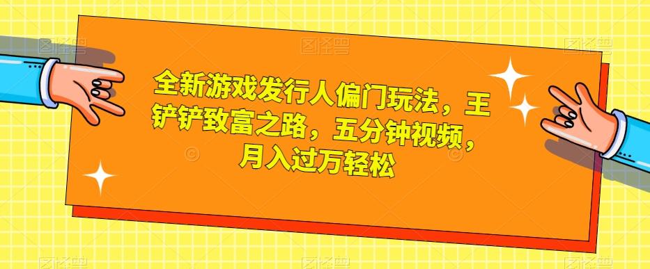 全新游戏发行人偏门玩法，王铲铲致富之路，五分钟视频，月入过万轻松【揭秘】 - 小毅网创-小毅网创