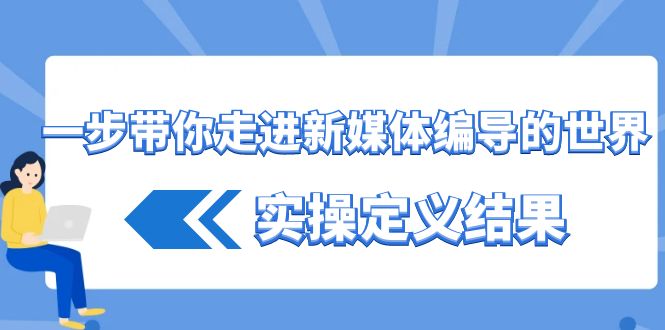 一步带你走进新媒体编导的世界，实操定义结果(17节课) - 小毅网创-小毅网创