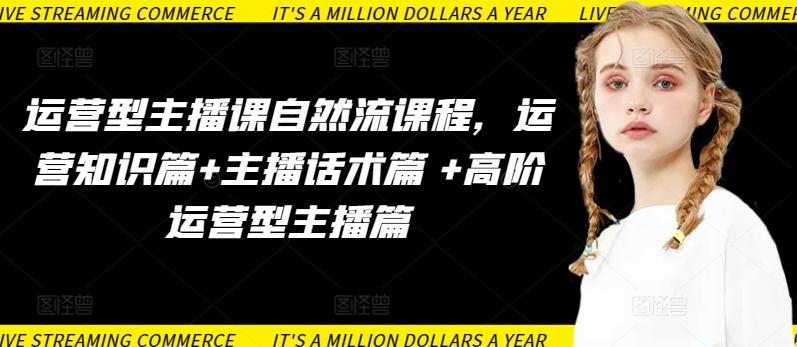 运营型主播课自然流课程，运营知识篇+主播话术篇 +高阶运营型主播篇 - 小毅网创-小毅网创