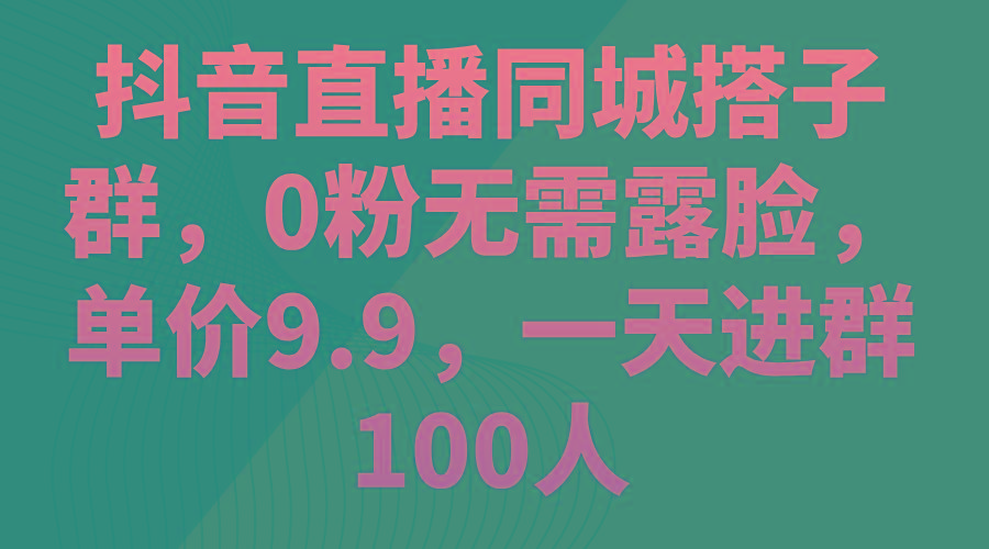 抖音直播同城搭子群，0粉无需露脸，单价9.9，一天进群100人 - 小毅网创-小毅网创