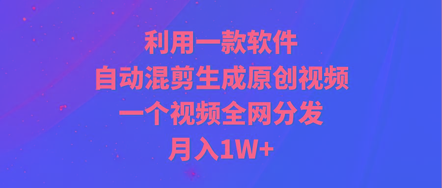 (9472期)利用一款软件，自动混剪生成原创视频，一个视频全网分发，月入1W+附软件 - 小毅网创-小毅网创