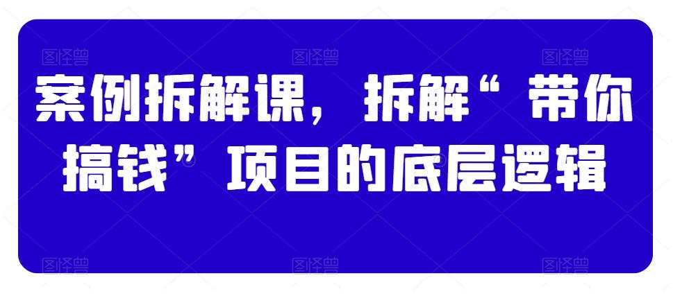 案例拆解课，拆解“带你搞钱”项目的底层逻辑 - 小毅网创-小毅网创