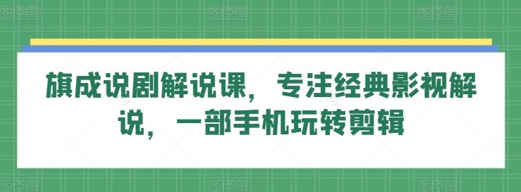 旗成说剧解说课，专注经典影视解说，一部手机玩转剪辑 - 小毅网创-小毅网创