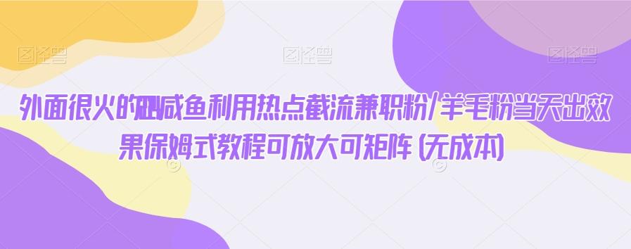 外面很火的2024咸鱼利用热点截流兼职粉/羊毛粉当天出效果保姆式教程可放大可矩阵(无成本) - 小毅网创-小毅网创