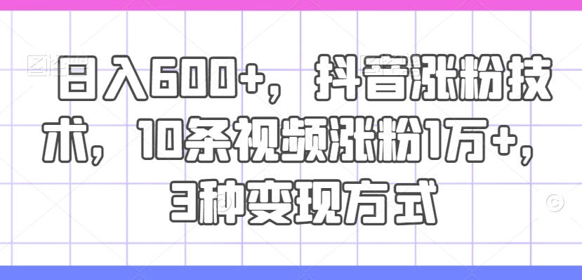 日入600+，抖音涨粉技术，10条视频涨粉1万+，3种变现方式【揭秘】 - 小毅网创-小毅网创