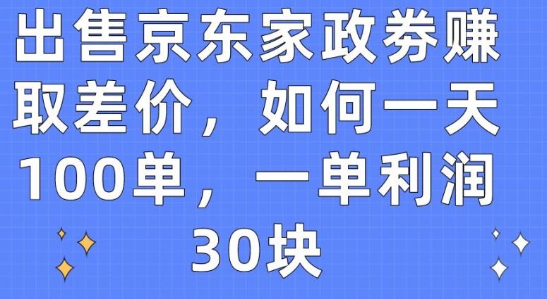 出售京东家政劵赚取差价，如何一天100单，一单利润30块【揭秘】 - 小毅网创-小毅网创