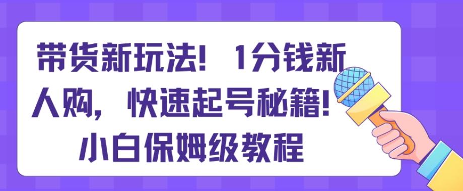 带货新玩法，1分钱新人购，快速起号秘籍，小白保姆级教程【揭秘】 - 小毅网创-小毅网创