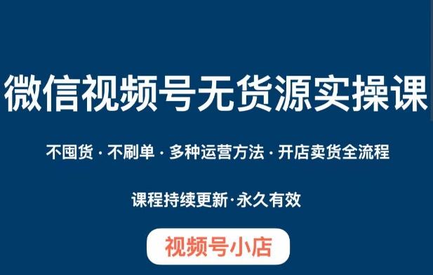 微信视频号小店无货源实操课程，​不囤货·不刷单·多种运营方法·开店卖货全流程 - 小毅网创-小毅网创