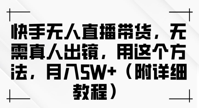 快手无人直播带货，无需真人出镜，用这个方法，月入过万(附详细教程)【揭秘】 - 小毅网创-小毅网创