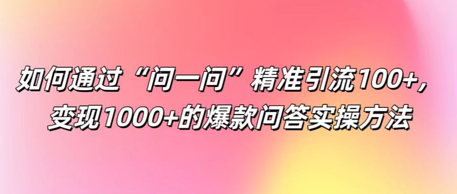 如何通过“问一问”精准引流100+， 变现1000+的爆款问答实操方法 - 小毅网创-小毅网创