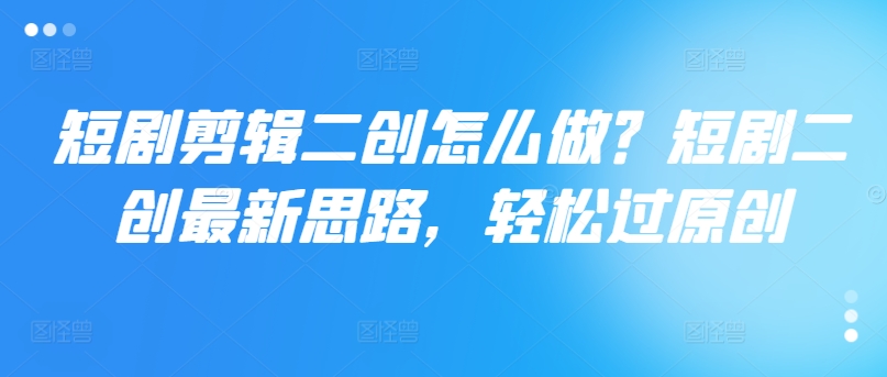 短剧剪辑二创怎么做？短剧二创最新思路，轻松过原创 - 小毅网创-小毅网创