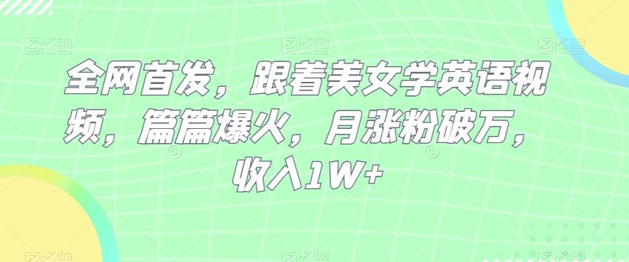 全网首发，跟着美女学英语视频，篇篇爆火，月涨粉破万，收入1W+ - 小毅网创-小毅网创