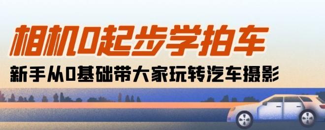 相机0起步学拍车：新手从0基础带大家玩转汽车摄影(18节课) - 小毅网创-小毅网创